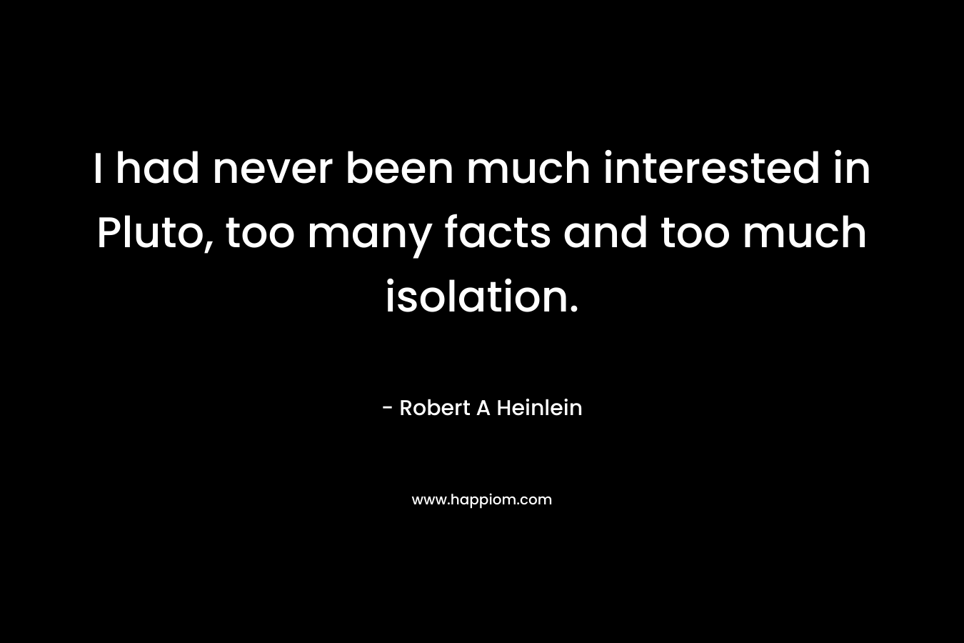 I had never been much interested in Pluto, too many facts and too much isolation. – Robert A Heinlein