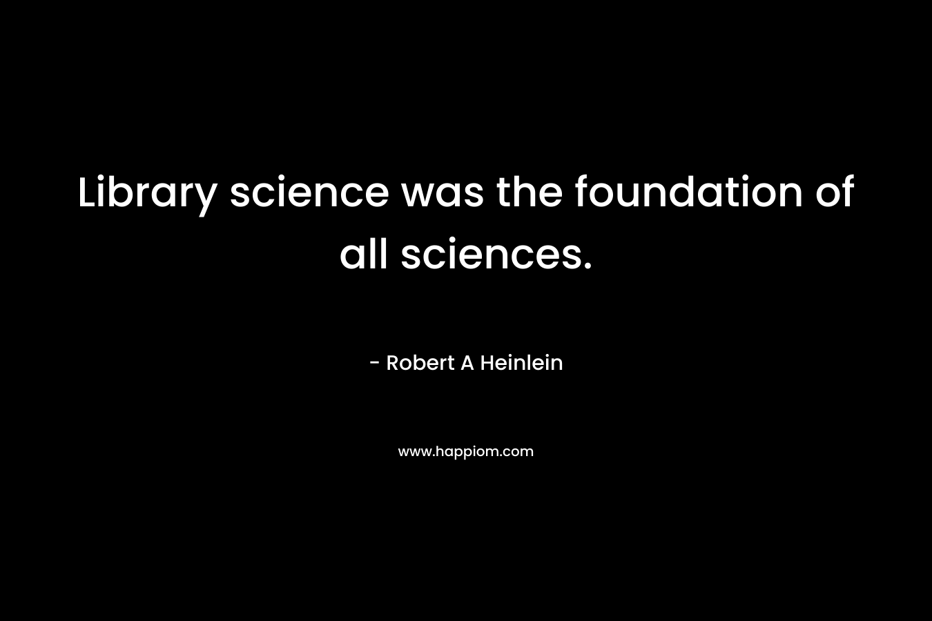 Library science was the foundation of all sciences. – Robert A Heinlein