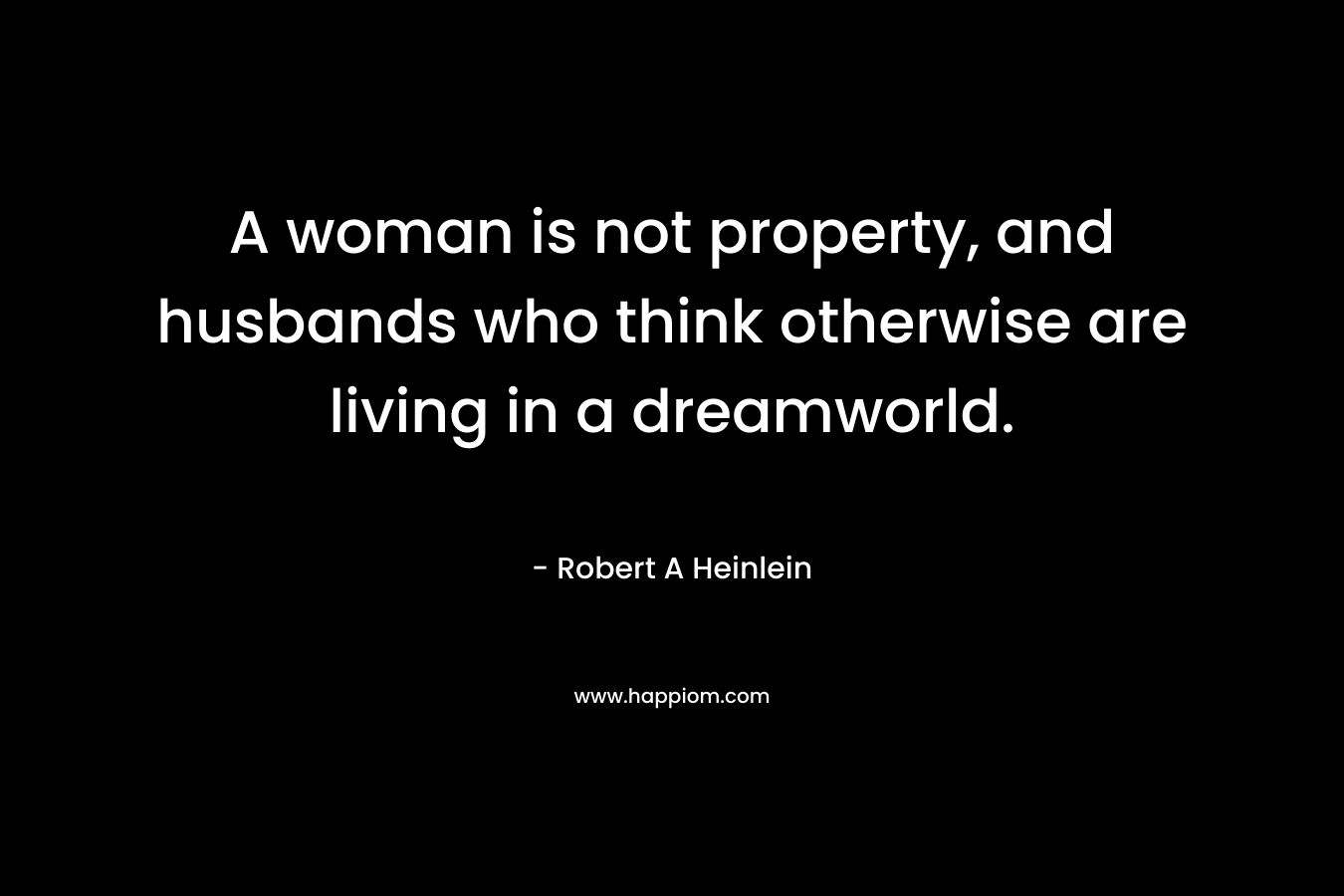 A woman is not property, and husbands who think otherwise are living in a dreamworld. – Robert A Heinlein