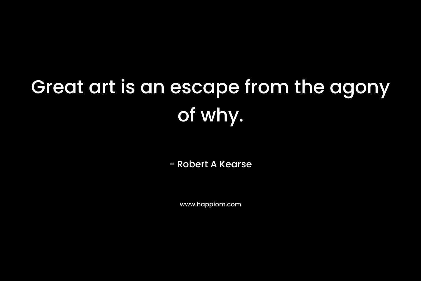 Great art is an escape from the agony of why.