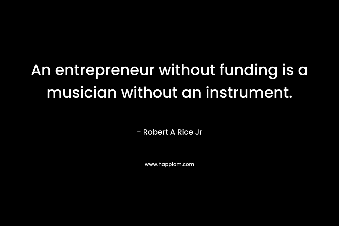 An entrepreneur without funding is a musician without an instrument. – Robert A Rice Jr