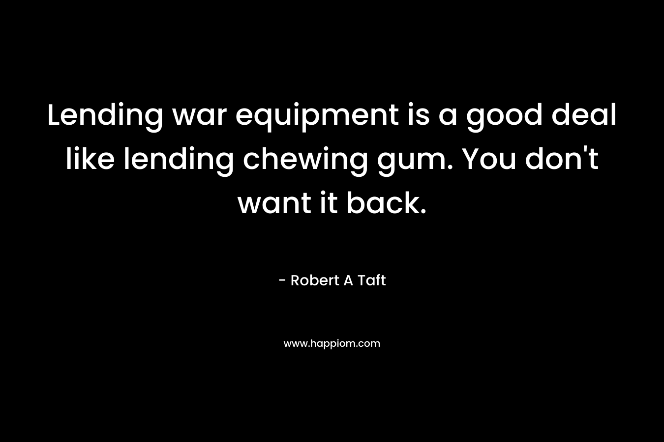 Lending war equipment is a good deal like lending chewing gum. You don’t want it back. – Robert A Taft