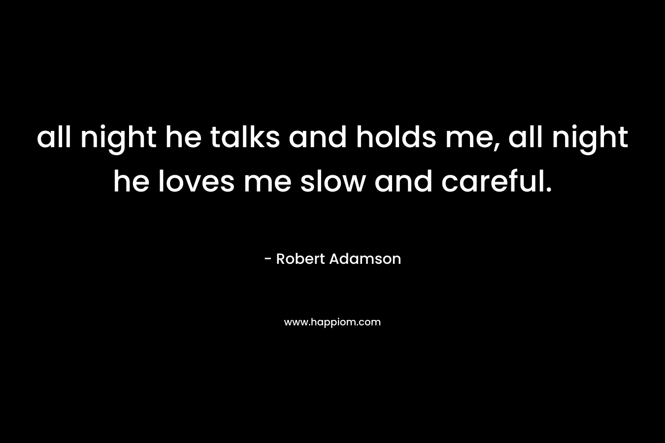 all night he talks and holds me, all night he loves me slow and careful. – Robert Adamson