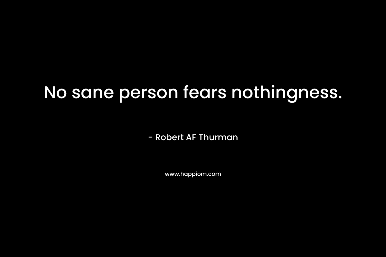 No sane person fears nothingness. – Robert AF Thurman