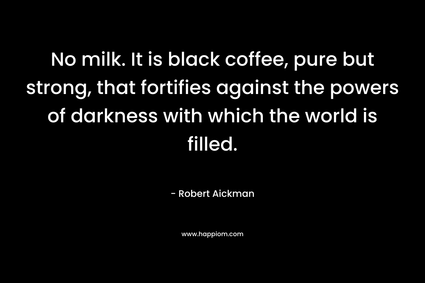 No milk. It is black coffee, pure but strong, that fortifies against the powers of darkness with which the world is filled.