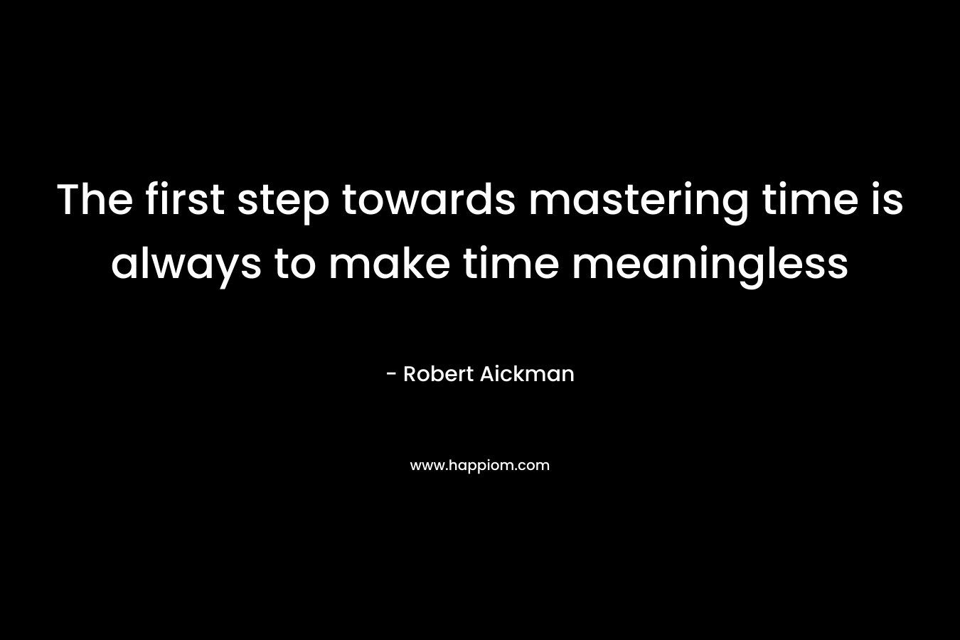 The first step towards mastering time is always to make time meaningless