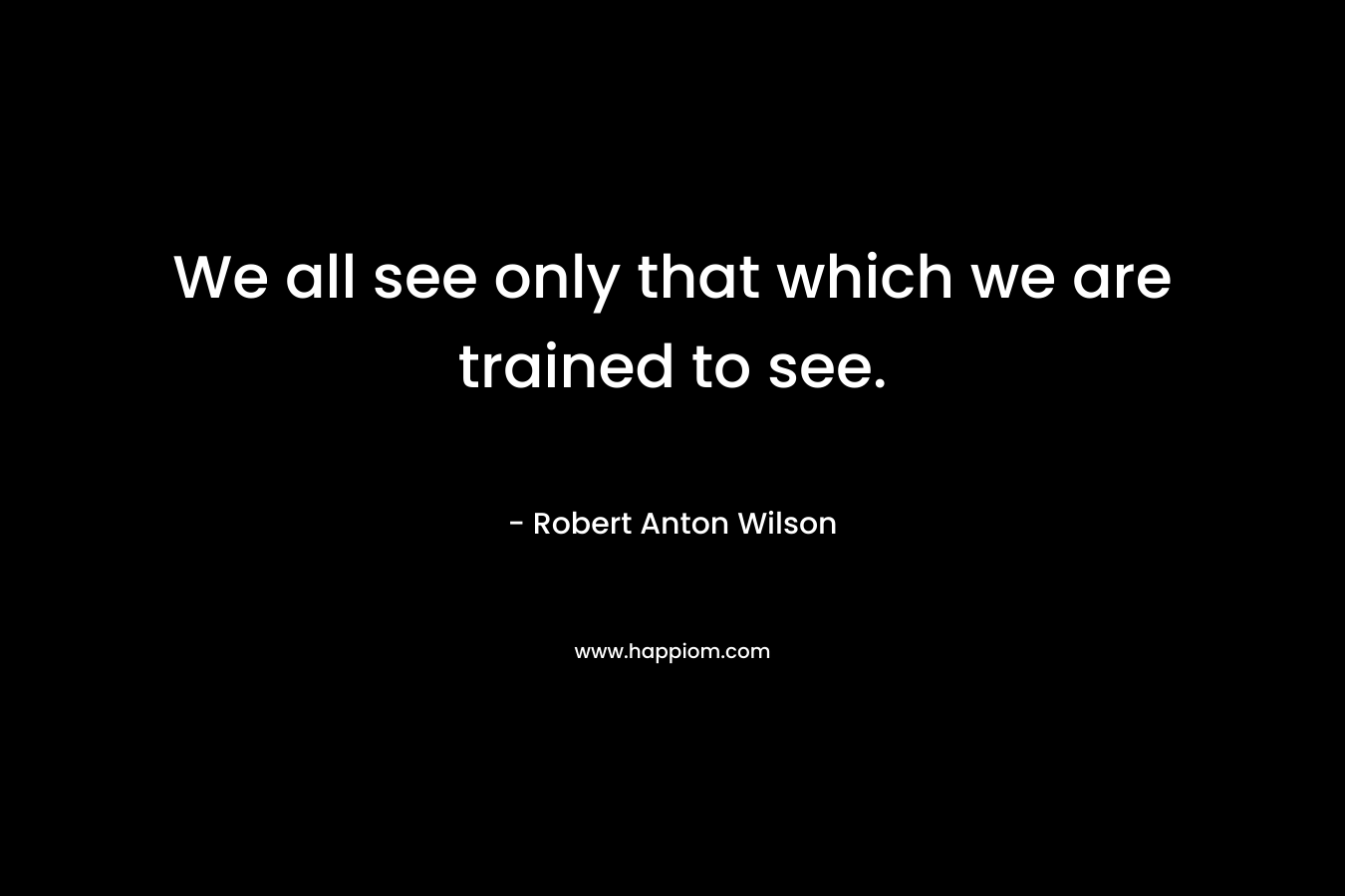 We all see only that which we are trained to see. – Robert Anton Wilson