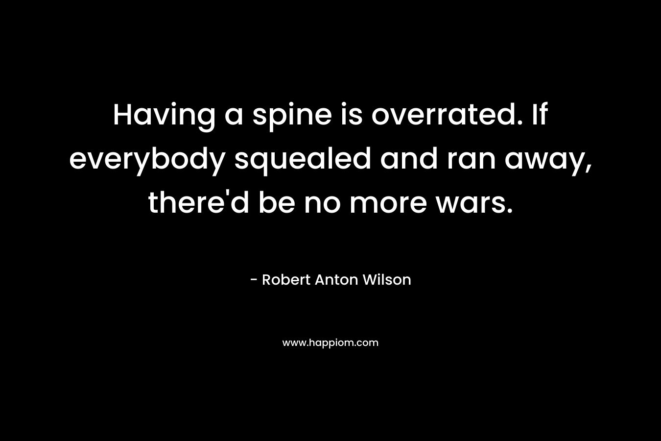 Having a spine is overrated. If everybody squealed and ran away, there’d be no more wars. – Robert Anton Wilson