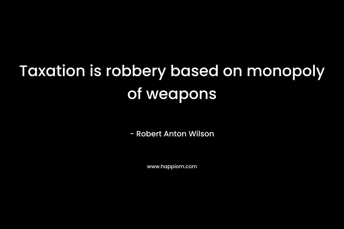 Taxation is robbery based on monopoly of weapons – Robert Anton Wilson