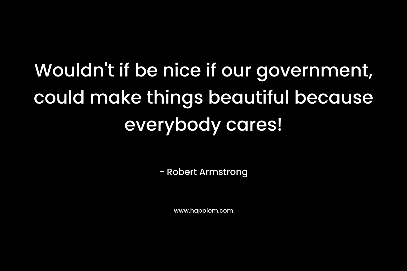 Wouldn't if be nice if our government, could make things beautiful because everybody cares!