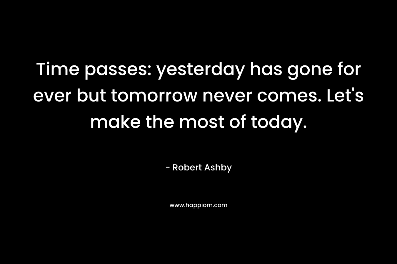 Time passes: yesterday has gone for ever but tomorrow never comes. Let's make the most of today.