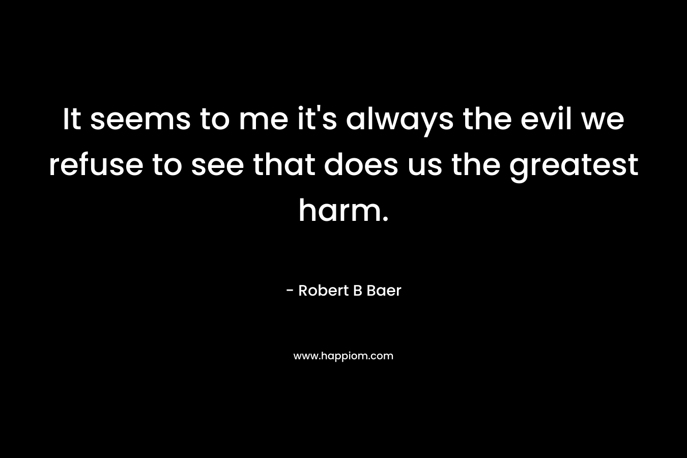 It seems to me it's always the evil we refuse to see that does us the greatest harm.