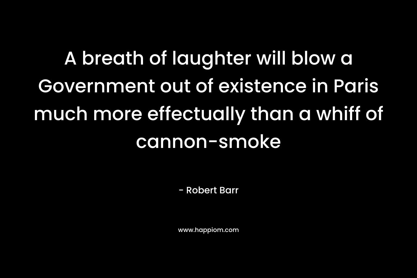 A breath of laughter will blow a Government out of existence in Paris much more effectually than a whiff of cannon-smoke – Robert Barr