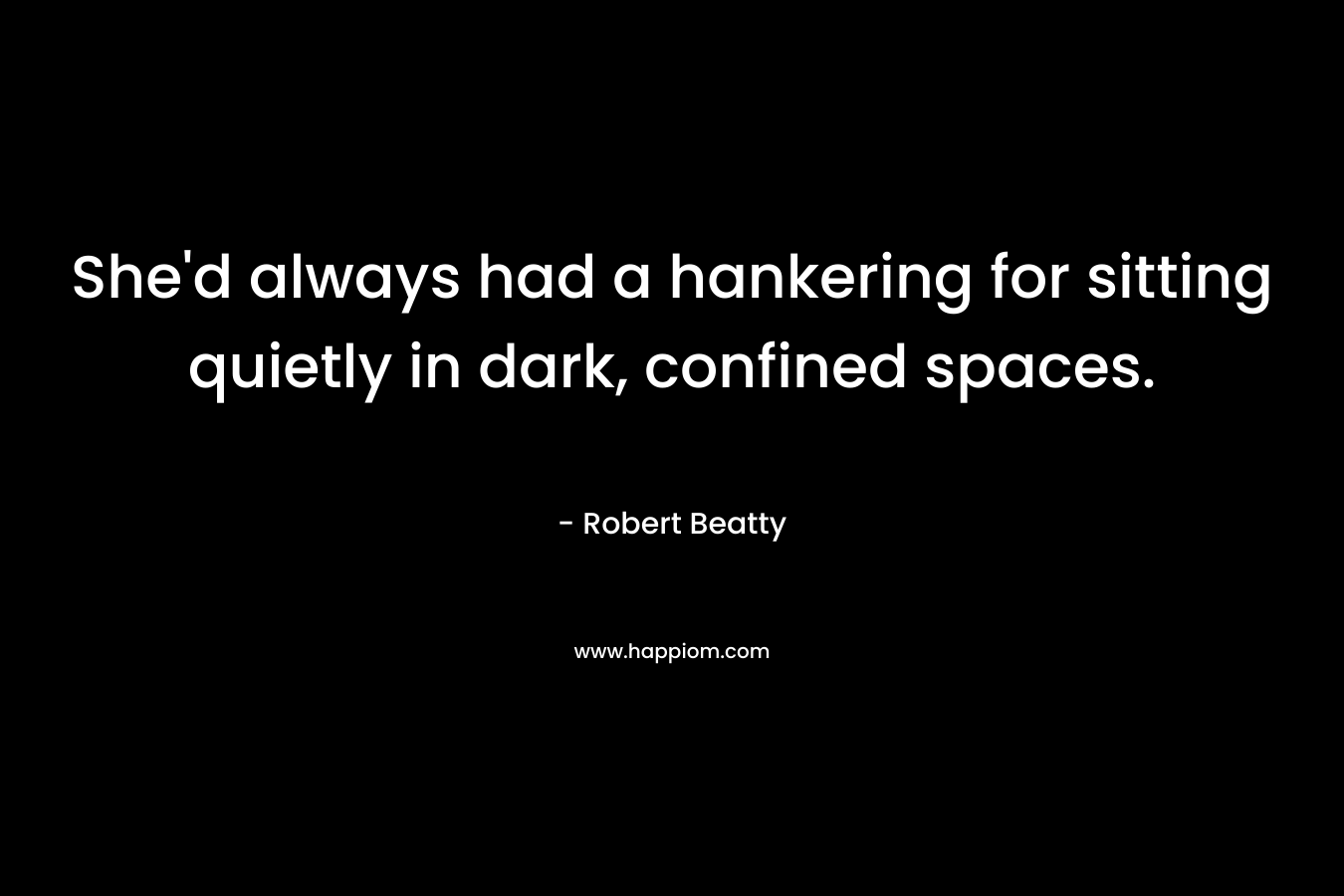 She’d always had a hankering for sitting quietly in dark, confined spaces. – Robert Beatty