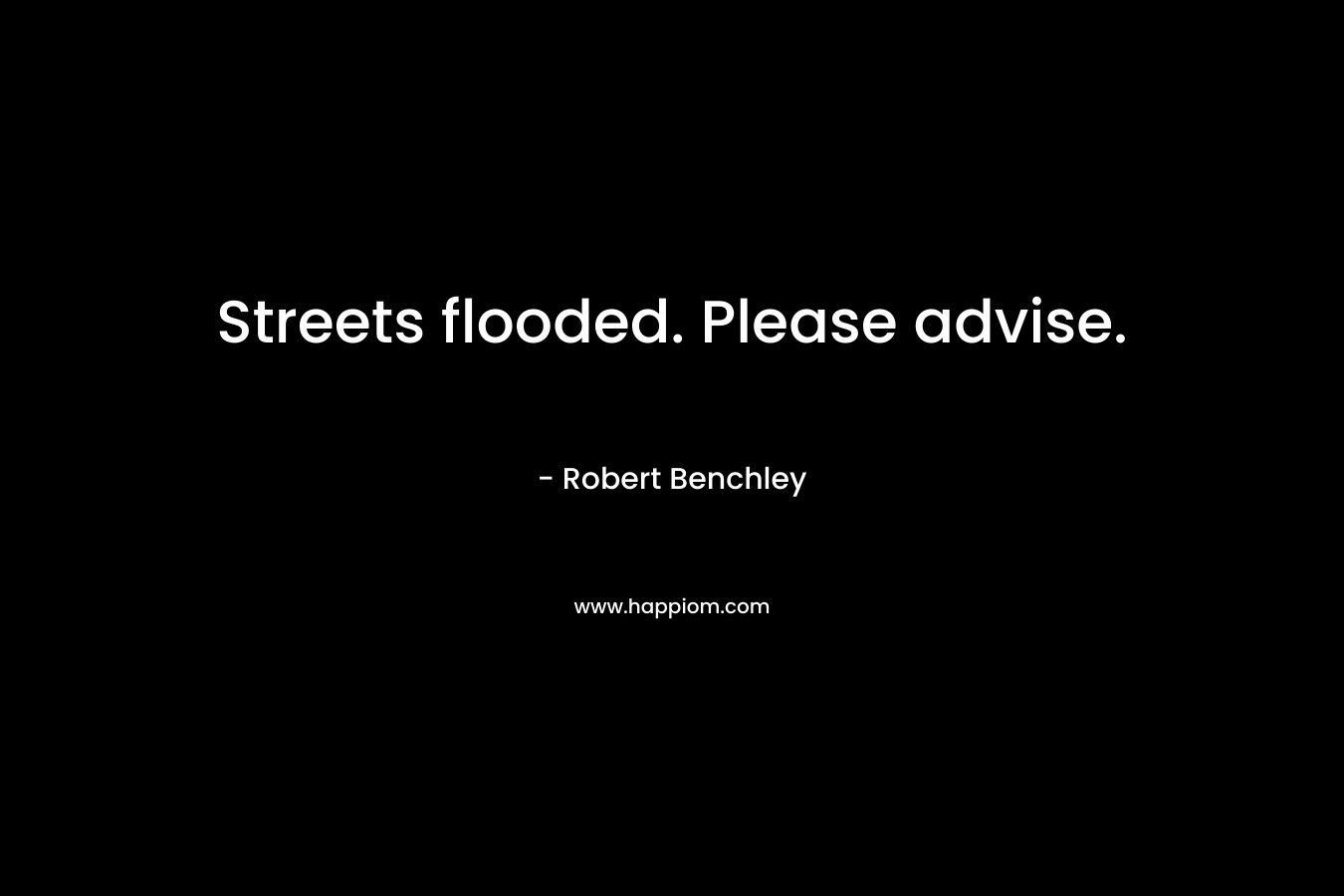 Streets flooded. Please advise. – Robert Benchley