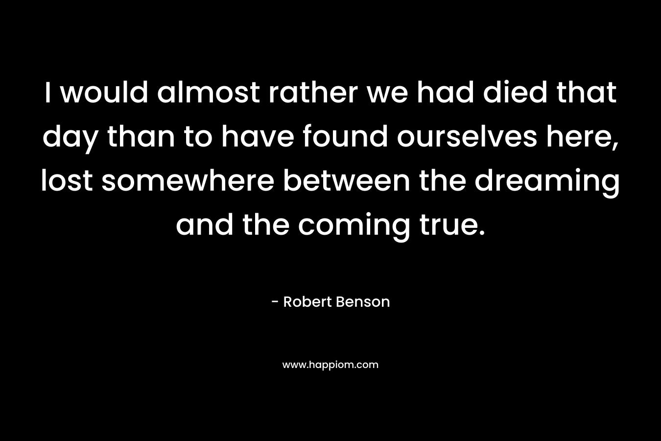I would almost rather we had died that day than to have found ourselves here, lost somewhere between the dreaming and the coming true.