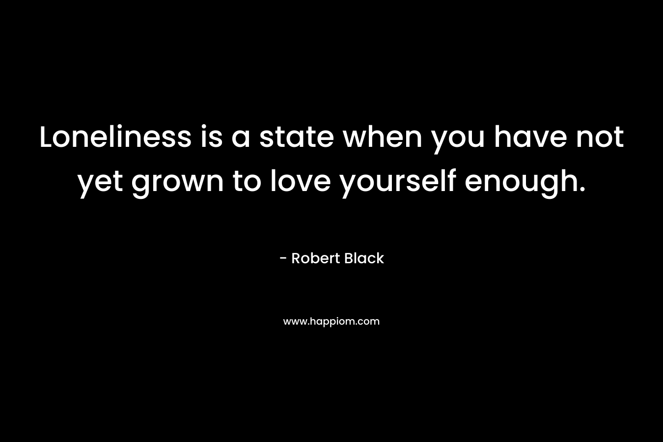 Loneliness is a state when you have not yet grown to love yourself enough.
