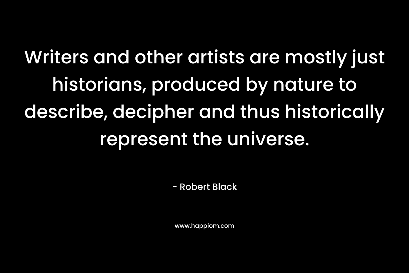 Writers and other artists are mostly just historians, produced by nature to describe, decipher and thus historically represent the universe. – Robert  Black