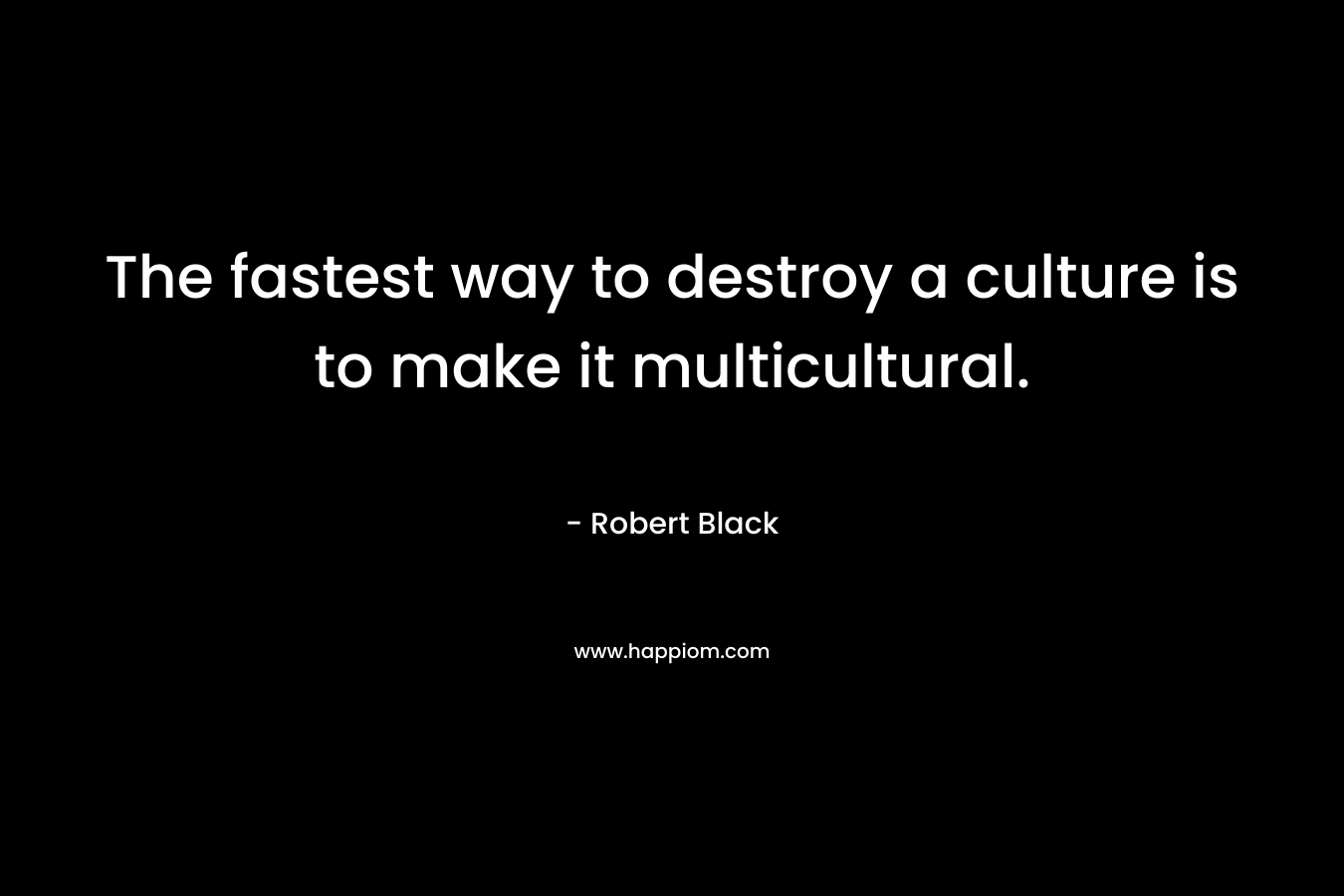 The fastest way to destroy a culture is to make it multicultural.