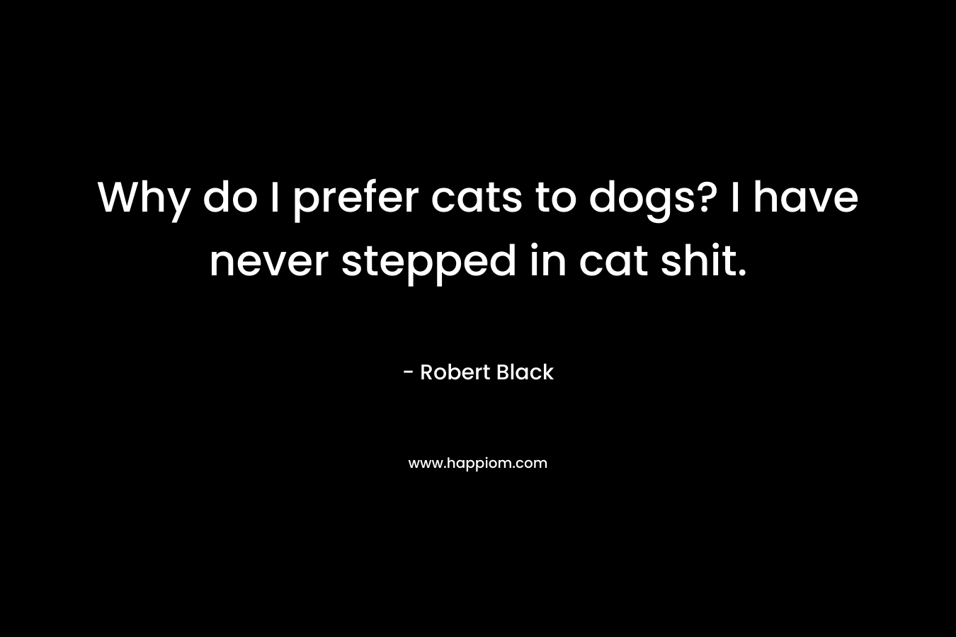 Why do I prefer cats to dogs? I have never stepped in cat shit. – Robert  Black