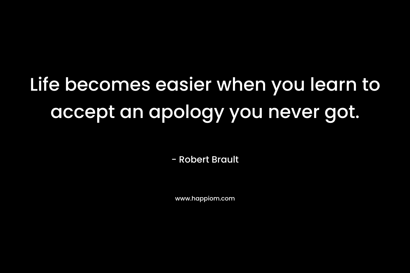 Life becomes easier when you learn to accept an apology you never got. – Robert Brault