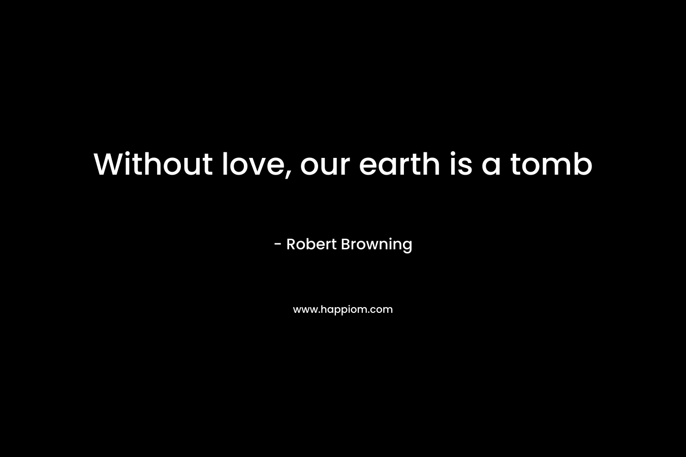 Without love, our earth is a tomb – Robert Browning