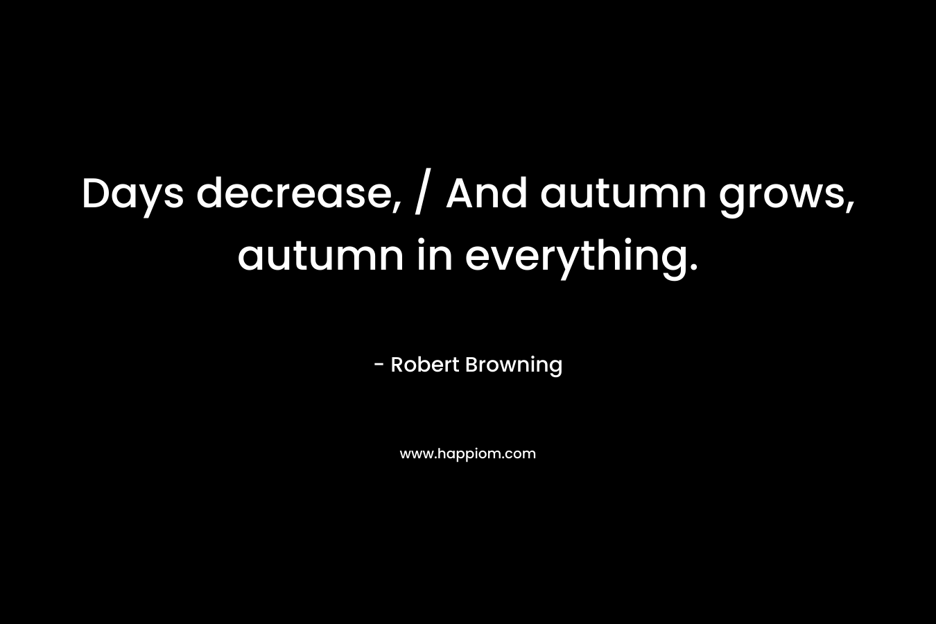 Days decrease, / And autumn grows, autumn in everything. – Robert Browning