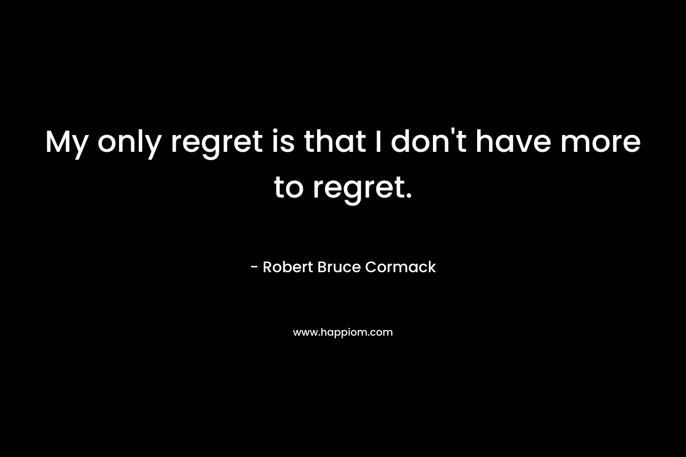 My only regret is that I don't have more to regret.