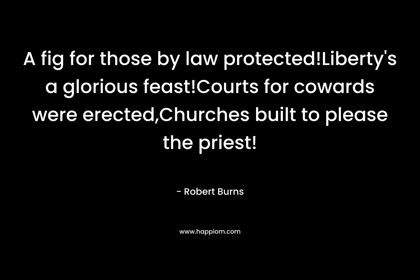 A fig for those by law protected!Liberty’s a glorious feast!Courts for cowards were erected,Churches built to please the priest! – Robert Burns