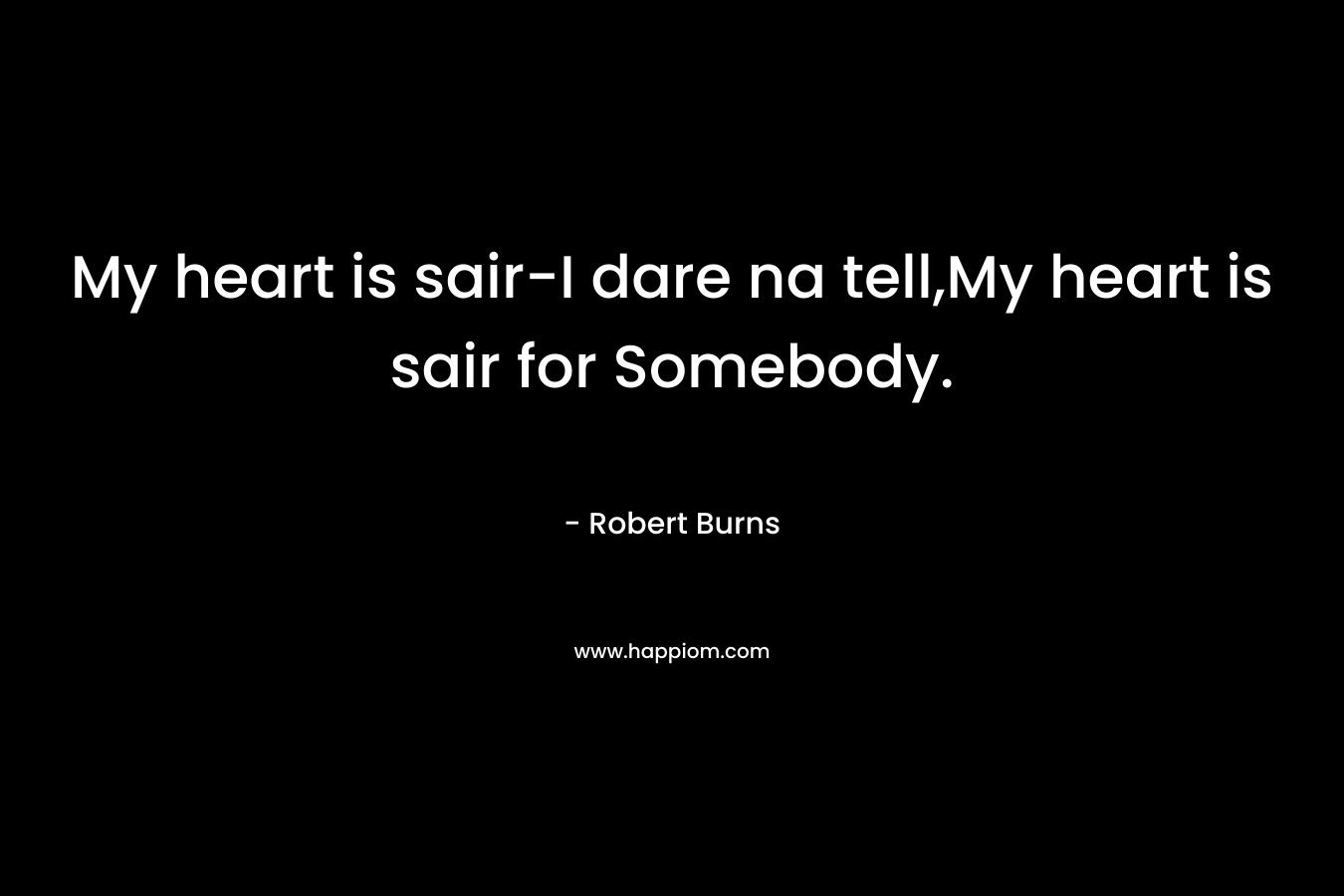 My heart is sair-I dare na tell,My heart is sair for Somebody. – Robert Burns