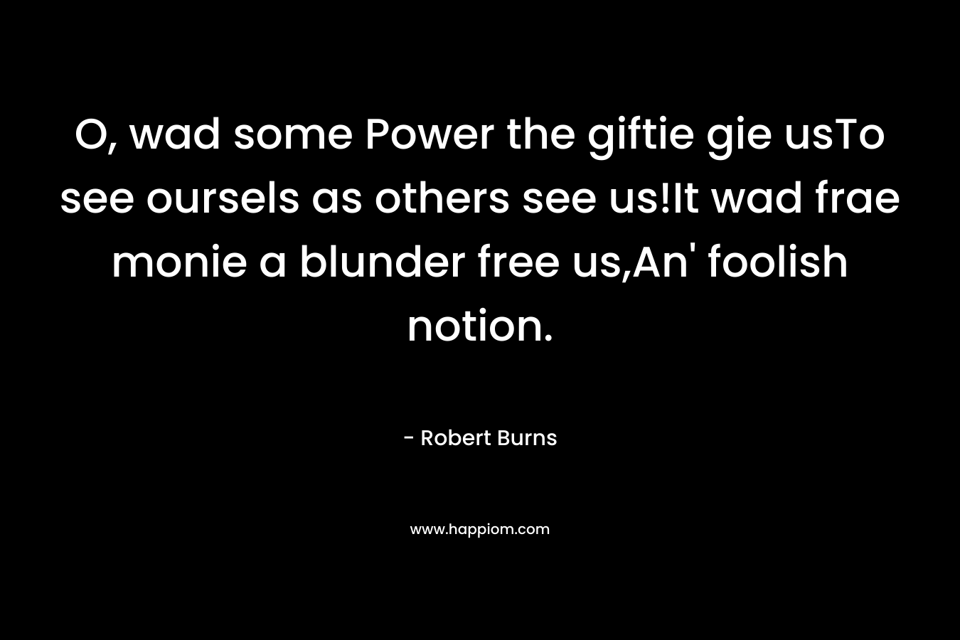O, wad some Power the giftie gie usTo see oursels as others see us!It wad frae monie a blunder free us,An’ foolish notion. – Robert Burns