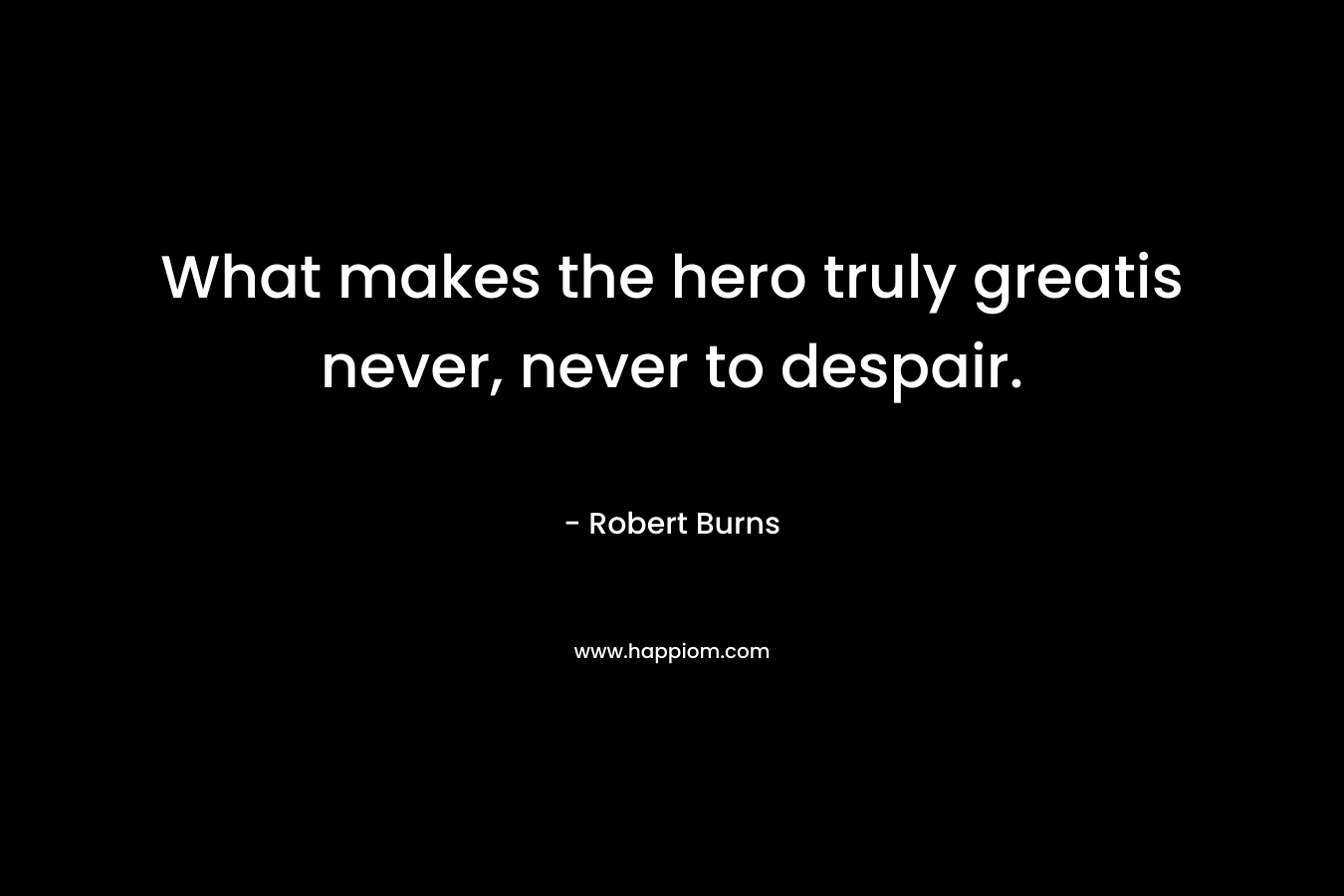What makes the hero truly greatis never, never to despair. – Robert Burns