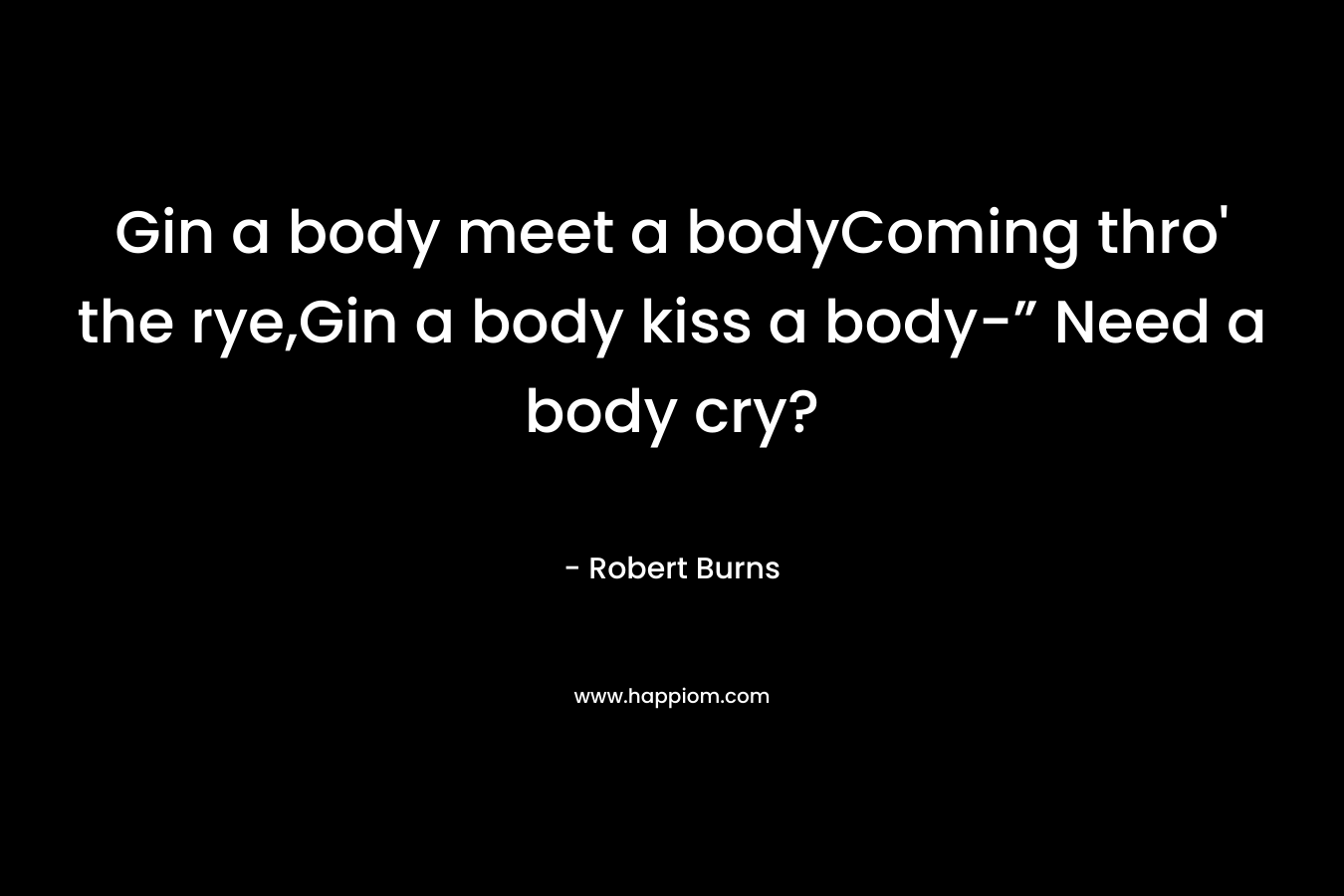 Gin a body meet a bodyComing thro' the rye,Gin a body kiss a body-” Need a body cry?