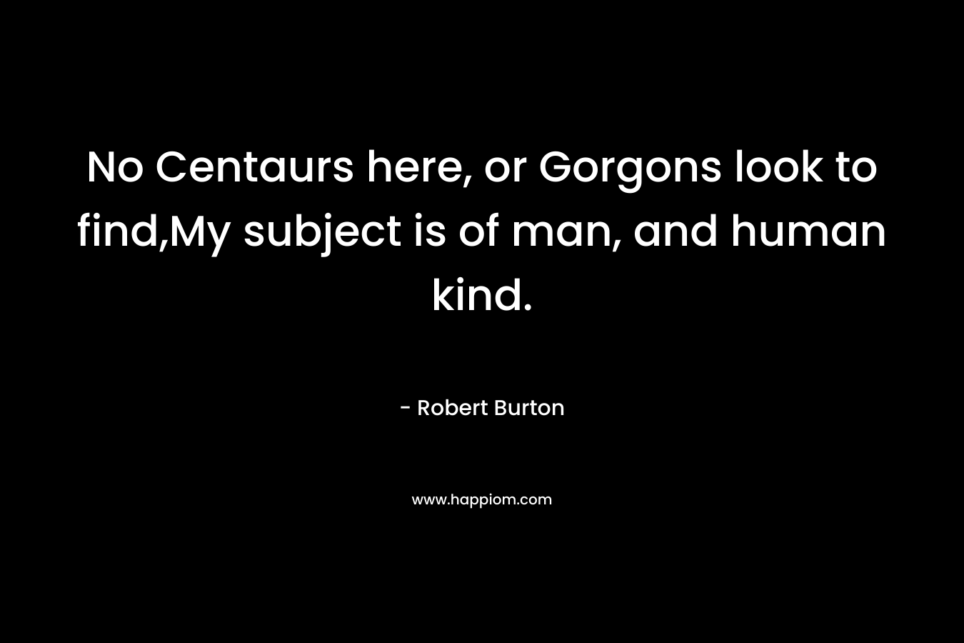 No Centaurs here, or Gorgons look to find,My subject is of man, and human kind.