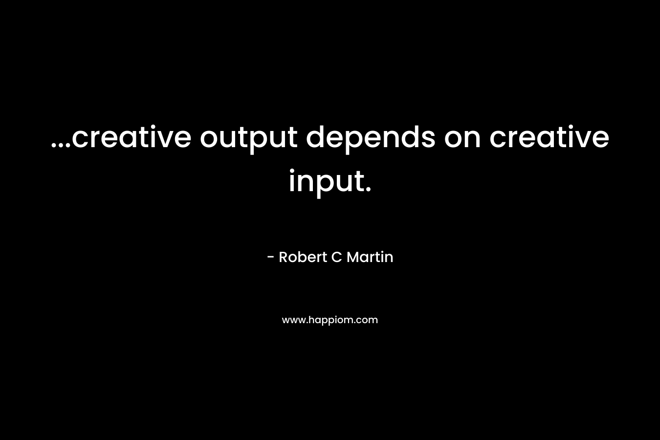 ...creative output depends on creative input.