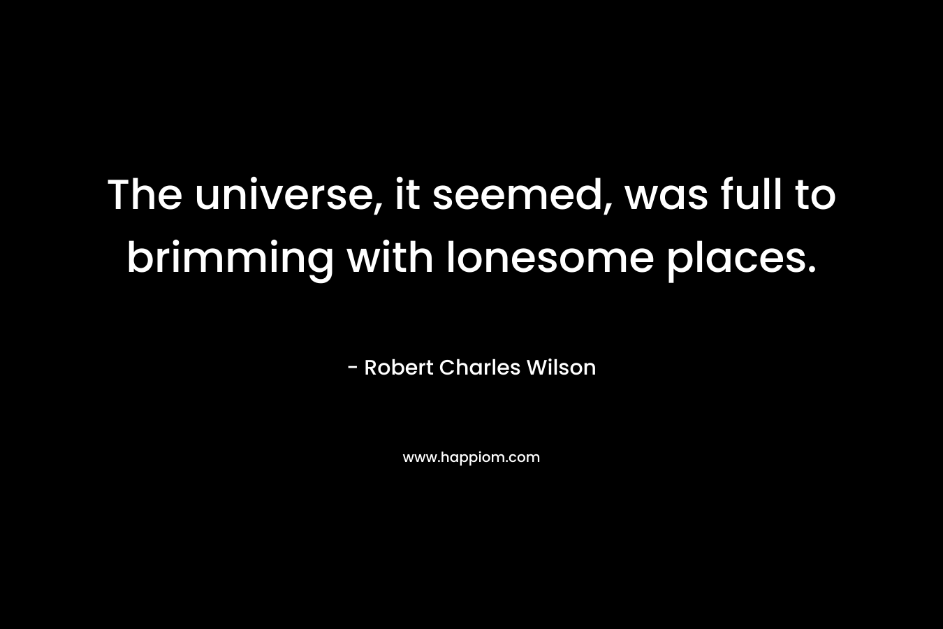 The universe, it seemed, was full to brimming with lonesome places. – Robert Charles Wilson