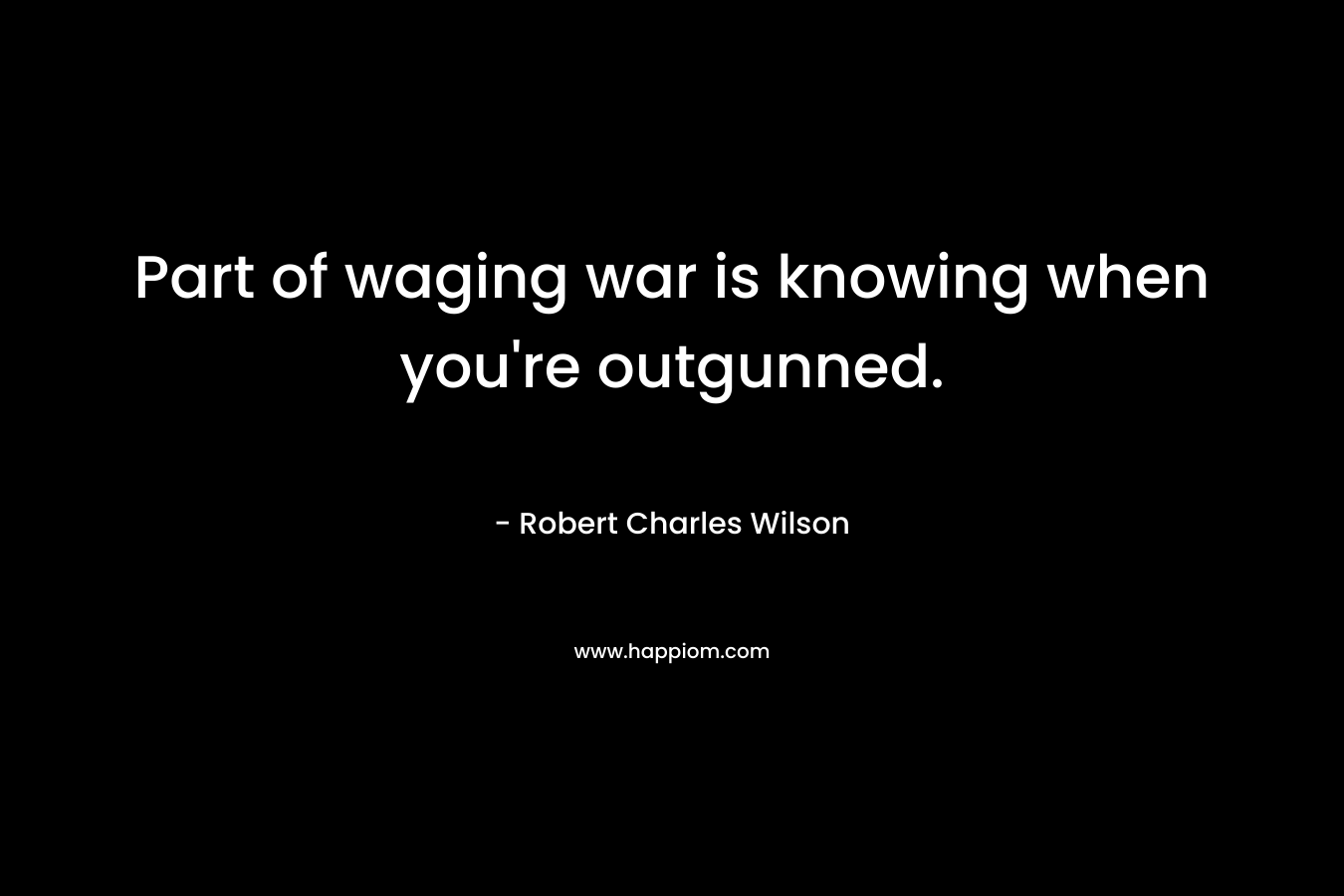 Part of waging war is knowing when you’re outgunned. – Robert Charles Wilson