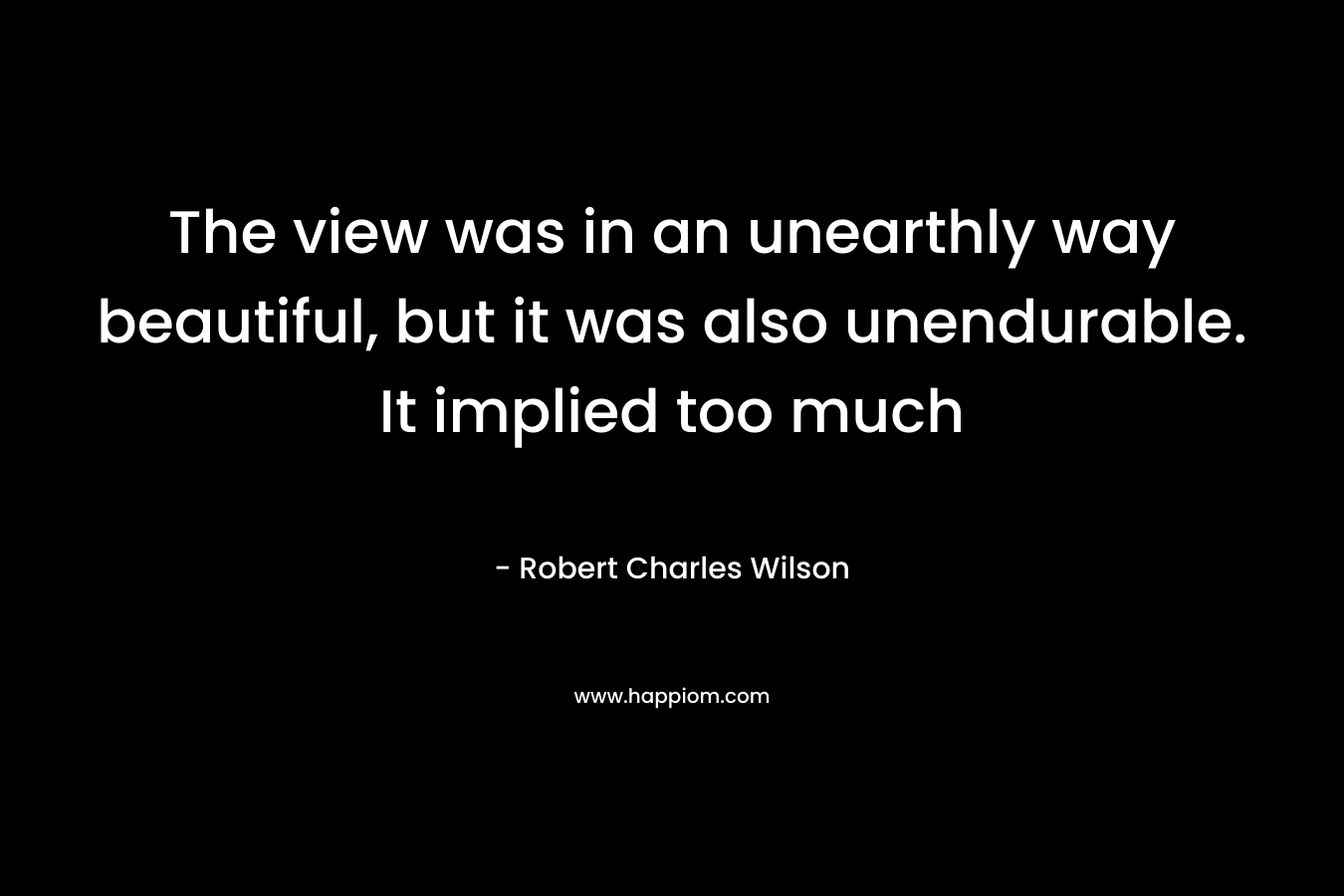 The view was in an unearthly way beautiful, but it was also unendurable. It implied too much – Robert Charles Wilson