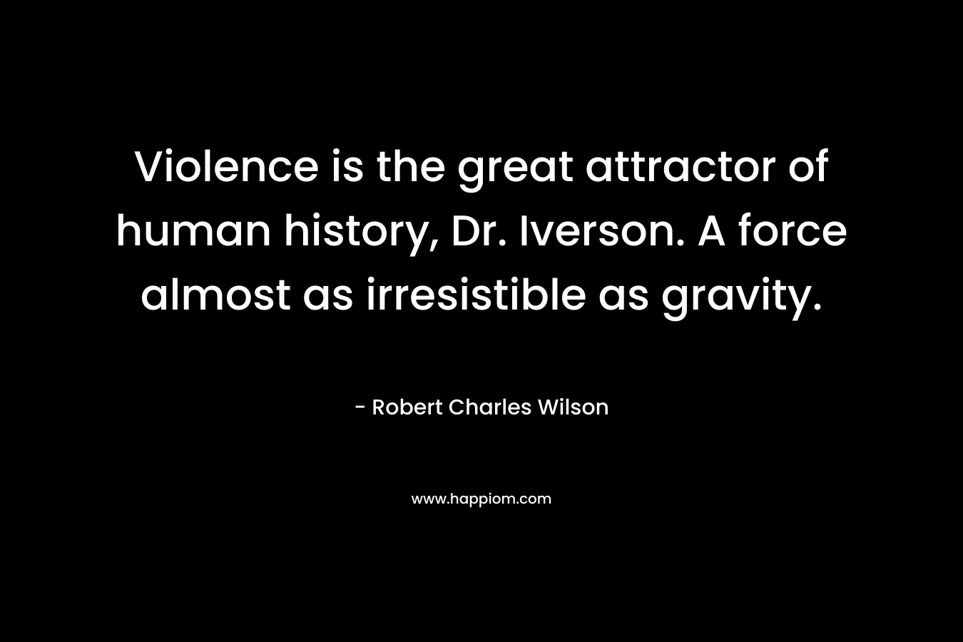 Violence is the great attractor of human history, Dr. Iverson. A force almost as irresistible as gravity. – Robert Charles Wilson