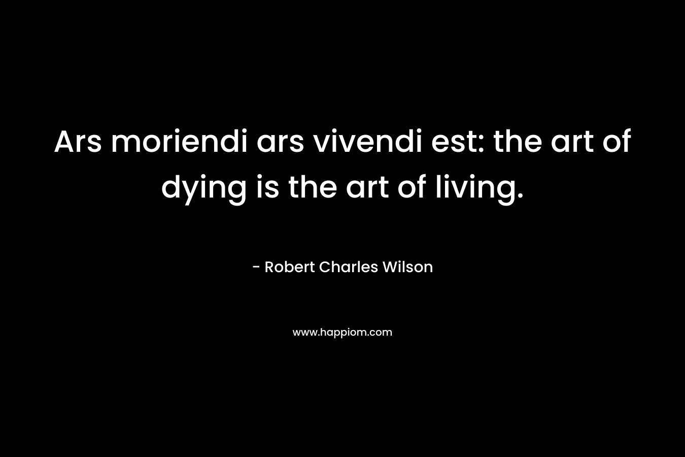Ars moriendi ars vivendi est: the art of dying is the art of living.