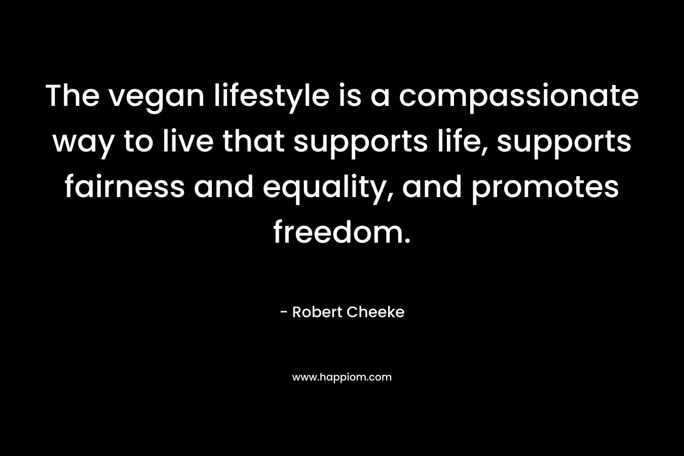 The vegan lifestyle is a compassionate way to live that supports life, supports fairness and equality, and promotes freedom. – Robert Cheeke