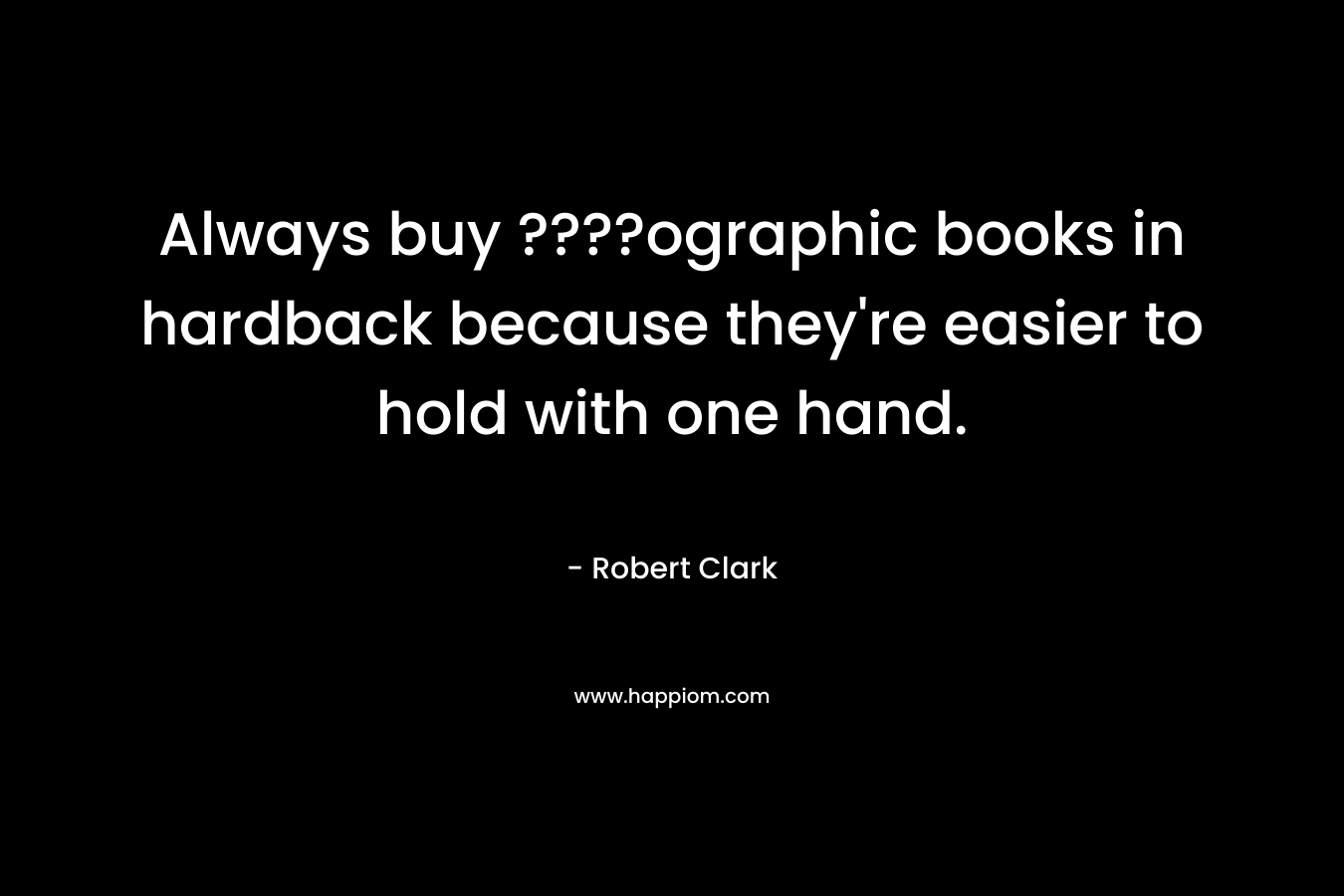 Always buy ????ographic books in hardback because they're easier to hold with one hand.