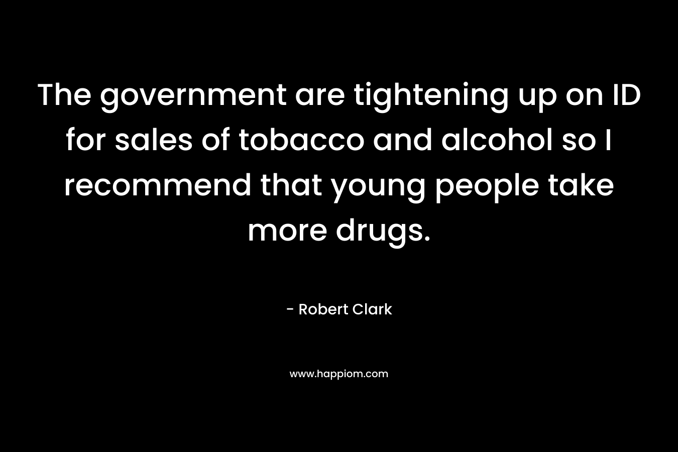 The government are tightening up on ID for sales of tobacco and alcohol so I recommend that young people take more drugs. – Robert Clark