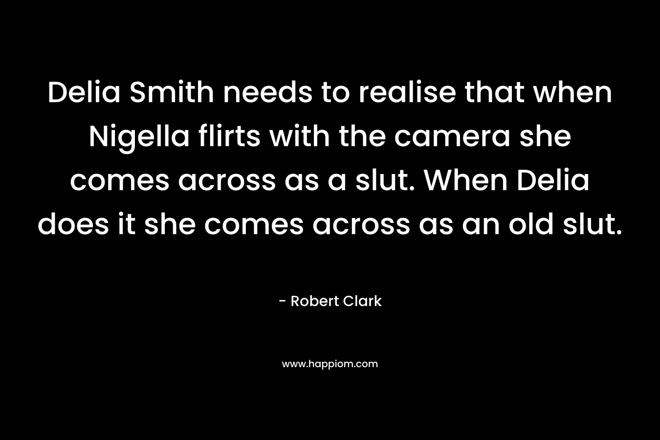 Delia Smith needs to realise that when Nigella flirts with the camera she comes across as a slut. When Delia does it she comes across as an old slut. – Robert Clark