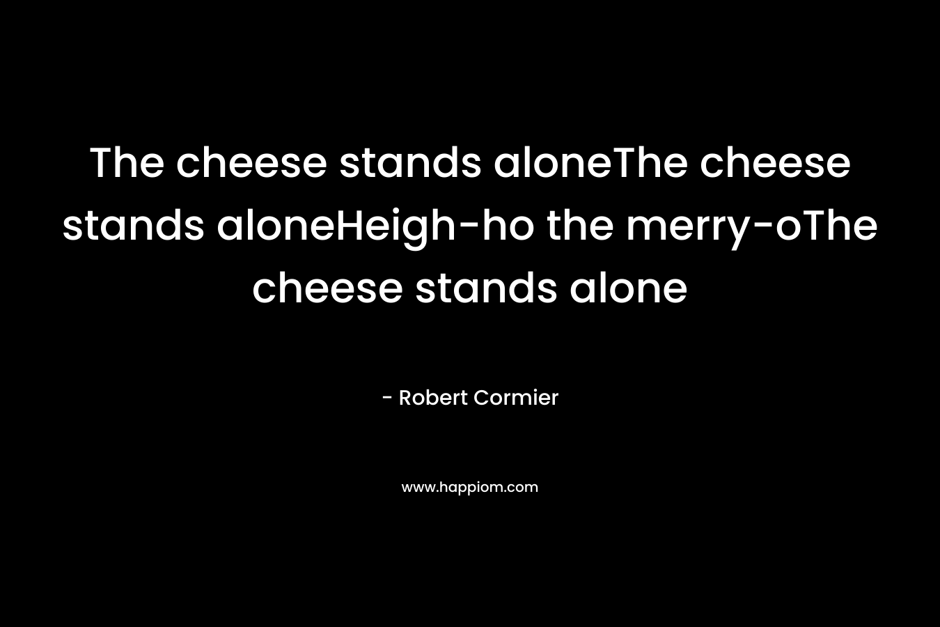 The cheese stands aloneThe cheese stands aloneHeigh-ho the merry-oThe cheese stands alone
