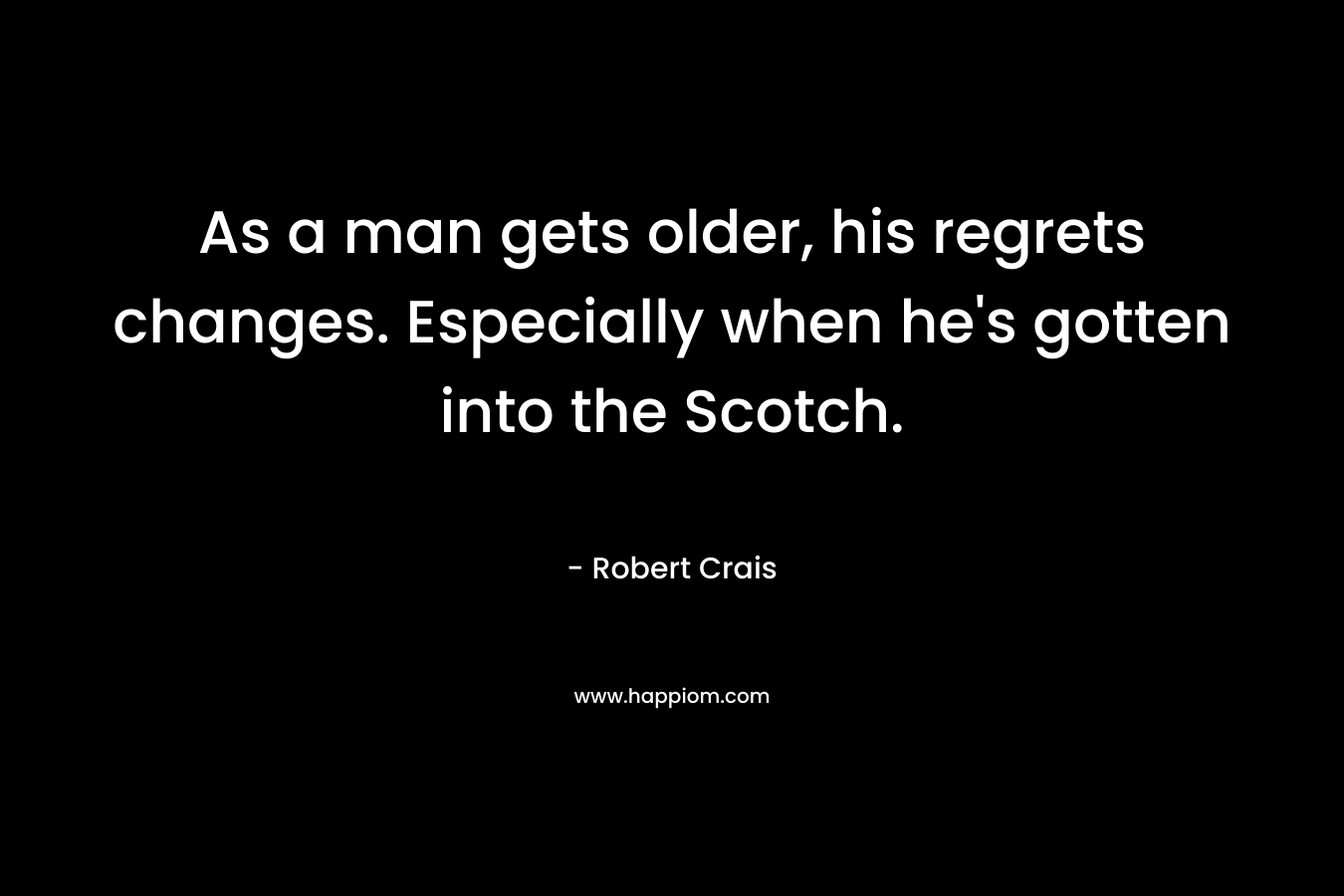 As a man gets older, his regrets changes. Especially when he’s gotten into the Scotch. – Robert Crais