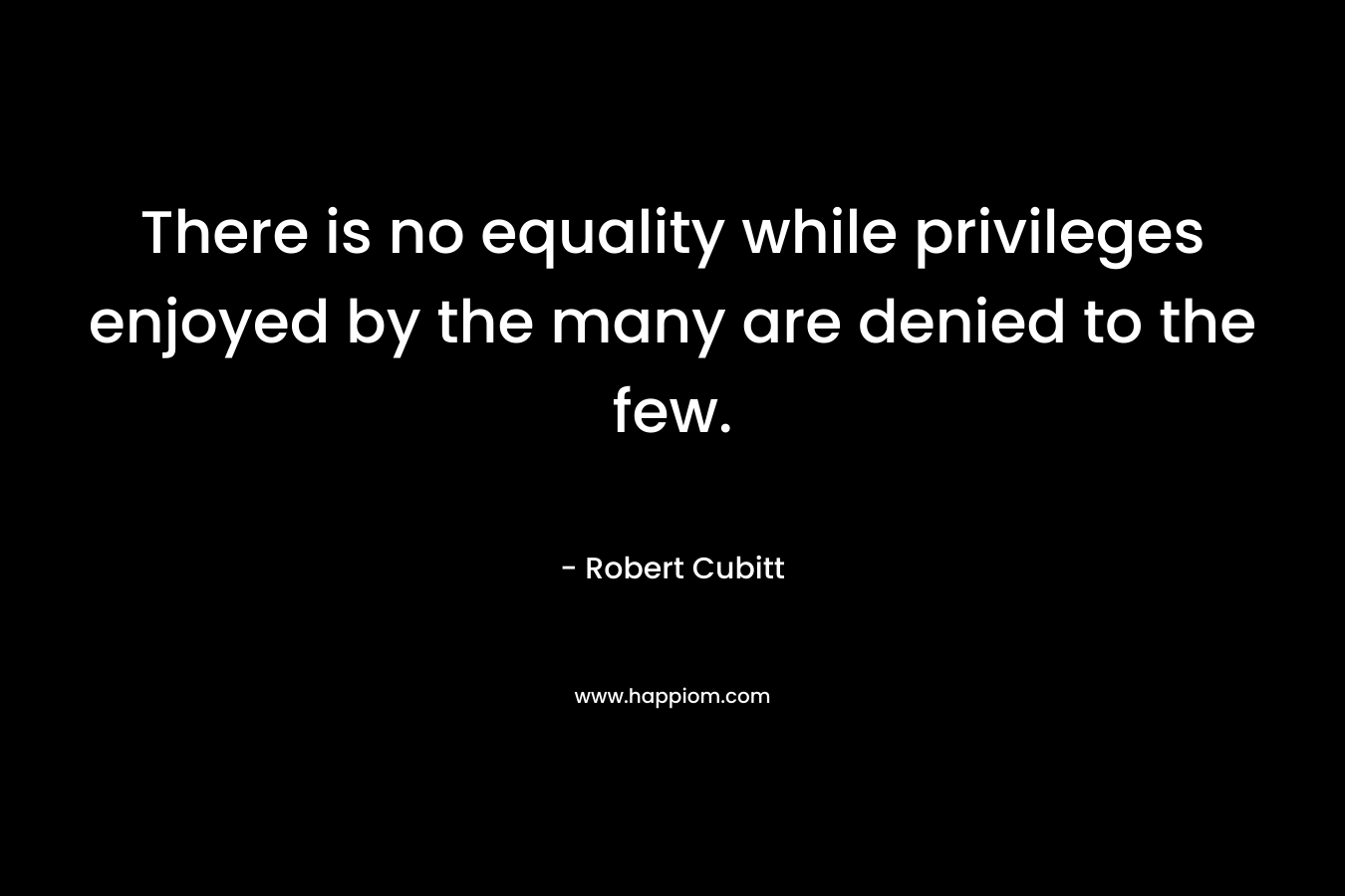 There is no equality while privileges enjoyed by the many are denied to the few. – Robert Cubitt