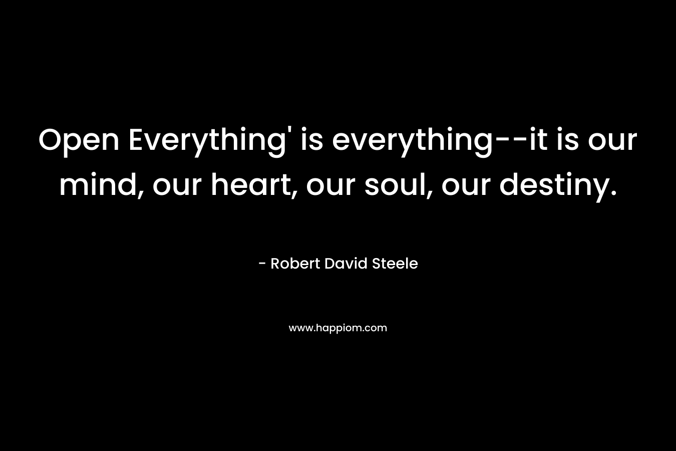 Open Everything’ is everything–it is our mind, our heart, our soul, our destiny. – Robert David Steele