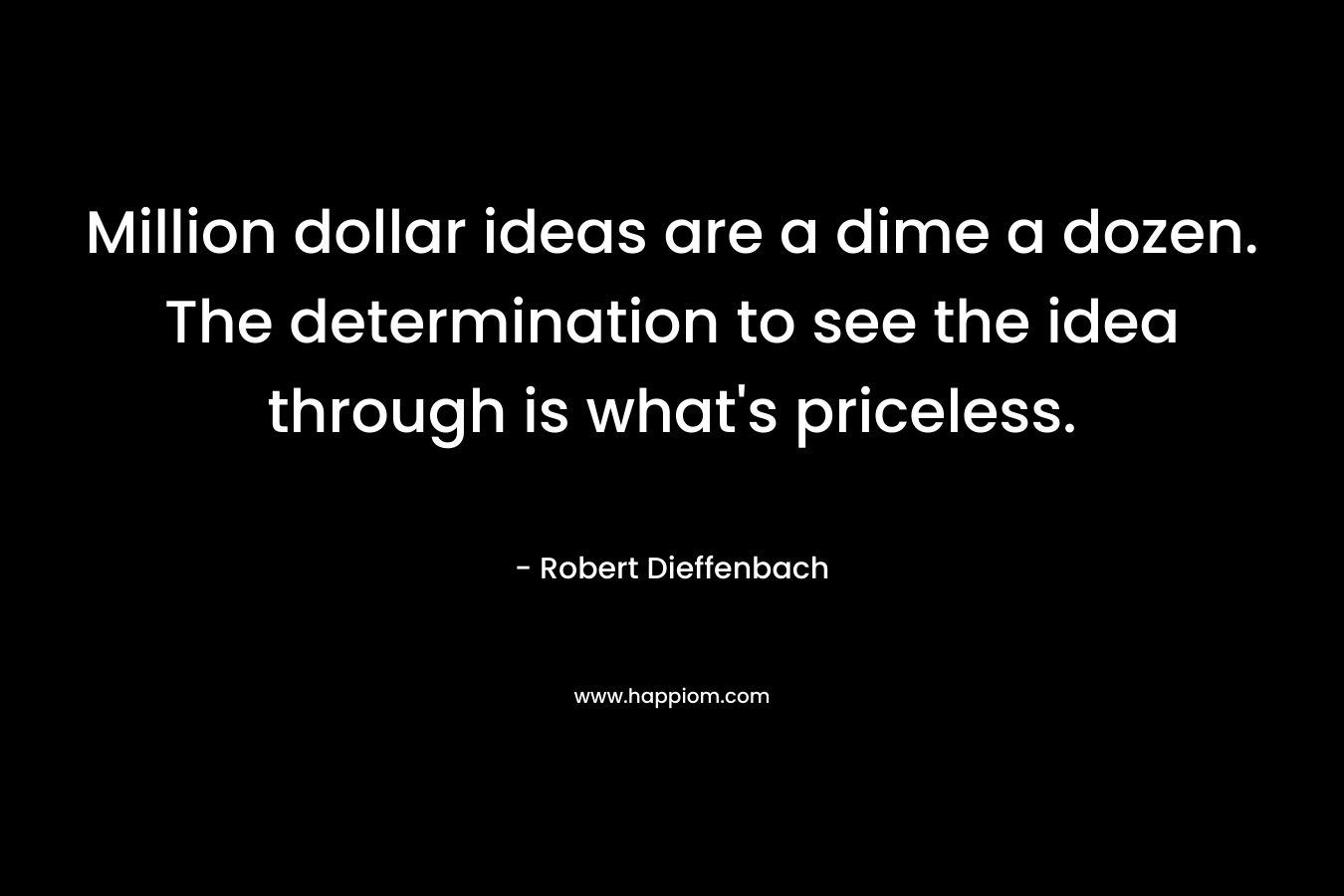 Million dollar ideas are a dime a dozen. The determination to see the idea through is what’s priceless. – Robert Dieffenbach