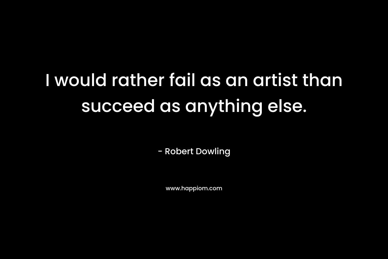 I would rather fail as an artist than succeed as anything else.